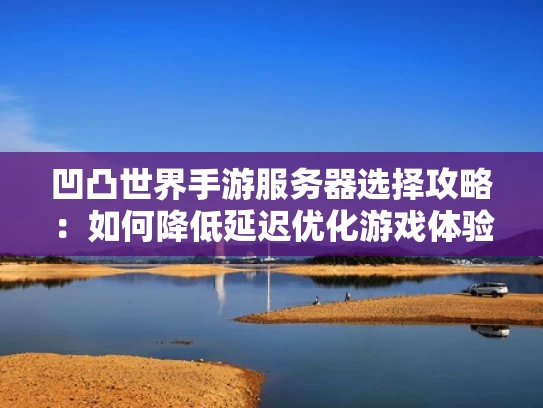凹凸世界手游服务器选择攻略：如何降低延迟优化游戏体验