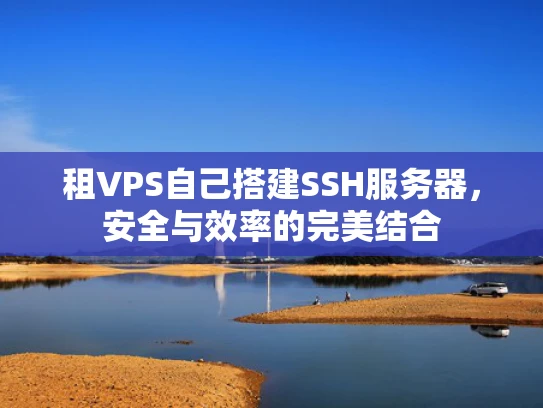 租VPS自己搭建SSH服务器，安全与效率的完美结合