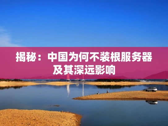揭秘：中国为何不装根服务器及其深远影响