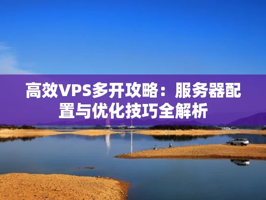 高效VPS多开攻略：服务器配置与优化技巧全解析