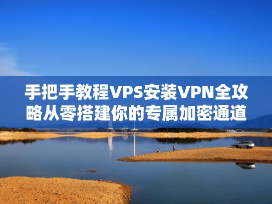 手把手教程VPS安装VPN全攻略从零搭建你的专属加密通道