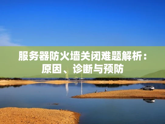 服务器防火墙关闭难题解析：原因、诊断与预防