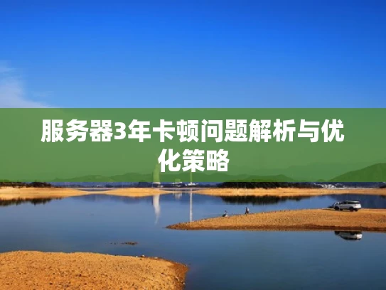 服务器3年卡顿问题解析与优化策略