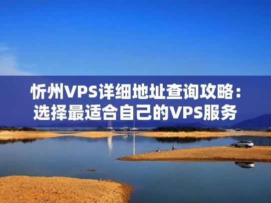 忻州VPS详细地址查询攻略：选择最适合自己的VPS服务