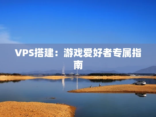 VPS搭建：游戏爱好者专属指南