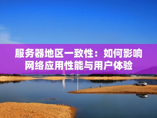服务器地区一致性：如何影响网络应用性能与用户体验