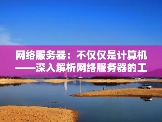 网络服务器：不仅仅是计算机——深入解析网络服务器的工作原理与维护技巧