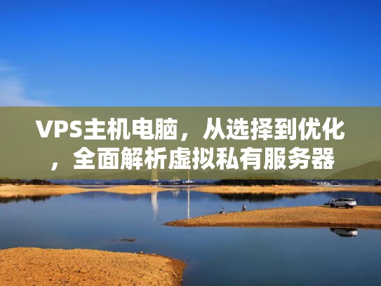 VPS主机电脑，从选择到优化，全面解析虚拟私有服务器