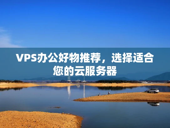 VPS办公好物推荐，选择适合您的云服务器