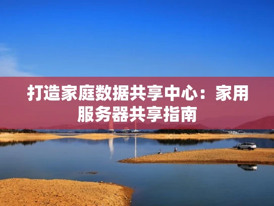 打造家庭数据共享中心：家用服务器共享指南