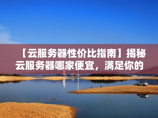 【云服务器性价比指南】揭秘云服务器哪家便宜，满足你的不同需求
