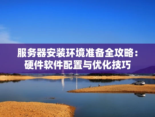 服务器安装环境准备全攻略：硬件软件配置与优化技巧