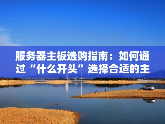 服务器主板选购指南：如何通过“什么开头”选择合适的主板