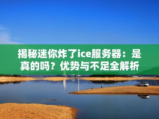 揭秘迷你炸了ice服务器：是真的吗？优势与不足全解析