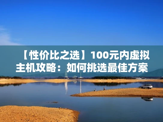 【性价比之选】100元内虚拟主机攻略：如何挑选最佳方案