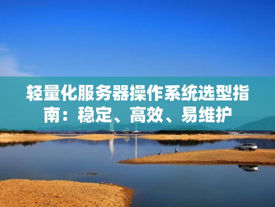 轻量化服务器操作系统选型指南：稳定、高效、易维护