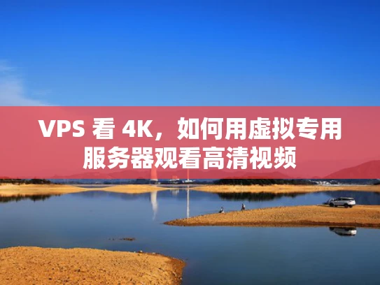 VPS 看 4K，如何用虚拟专用服务器观看高清视频