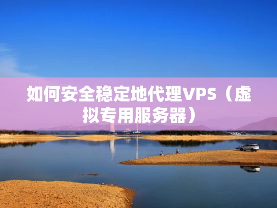 如何安全稳定地代理VPS（虚拟专用服务器）