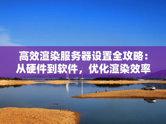 高效渲染服务器设置全攻略：从硬件到软件，优化渲染效率