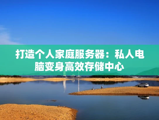 打造个人家庭服务器：私人电脑变身高效存储中心