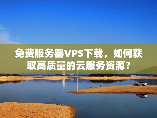免费服务器VPS下载，如何获取高质量的云服务资源？