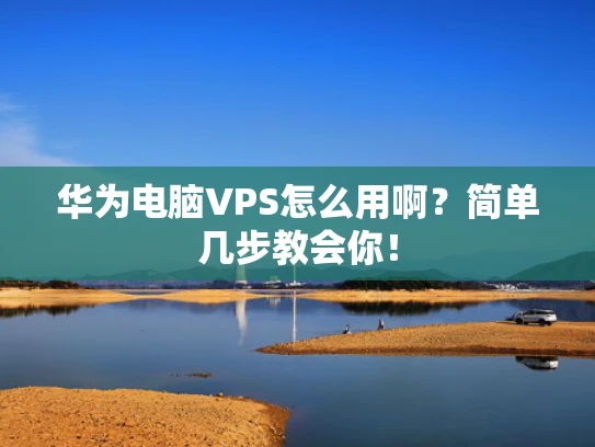 华为电脑VPS怎么用啊？简单几步教会你！