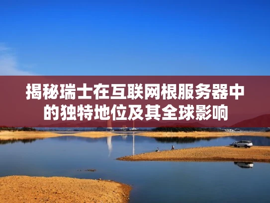 揭秘瑞士在互联网根服务器中的独特地位及其全球影响