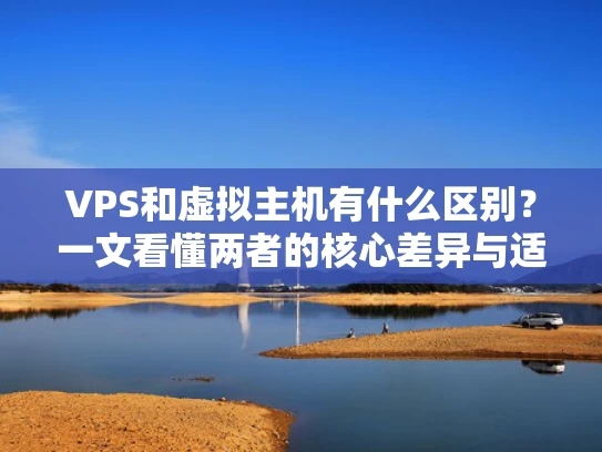 VPS和虚拟主机有什么区别？一文看懂两者的核心差异与适用场景