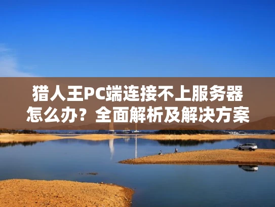 猎人王PC端连接不上服务器怎么办？全面解析及解决方案