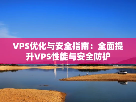 VPS优化与安全指南：全面提升VPS性能与安全防护