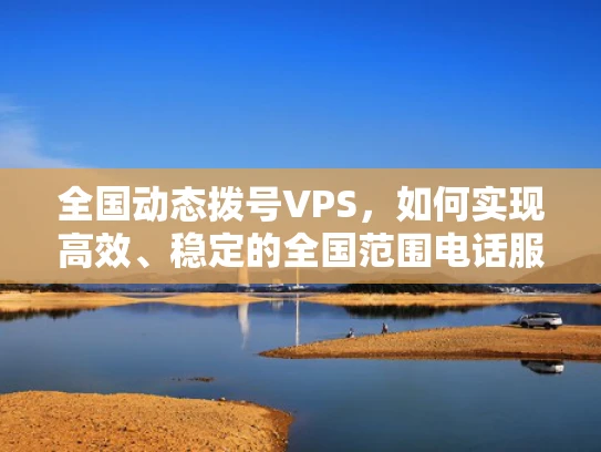 全国动态拨号VPS，如何实现高效、稳定的全国范围电话服务？