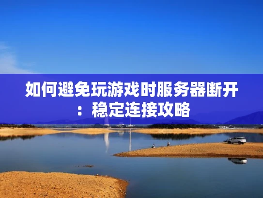 如何避免玩游戏时服务器断开：稳定连接攻略