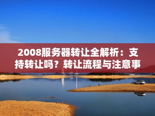 2008服务器转让全解析：支持转让吗？转让流程与注意事项