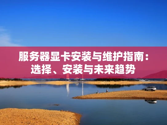 服务器显卡安装与维护指南：选择、安装与未来趋势