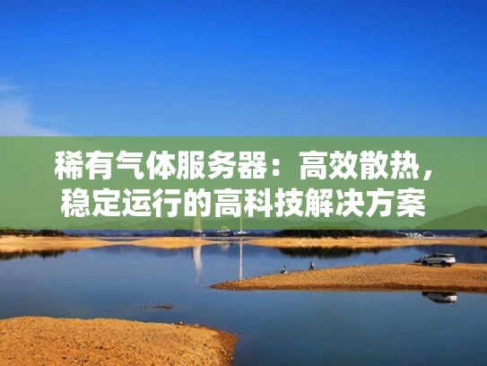 稀有气体服务器：高效散热，稳定运行的高科技解决方案