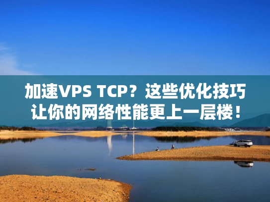 加速VPS TCP？这些优化技巧让你的网络性能更上一层楼！