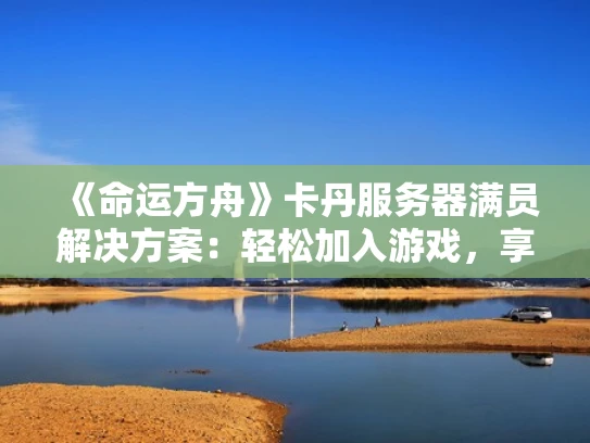 《命运方舟》卡丹服务器满员解决方案：轻松加入游戏，享受畅玩体验