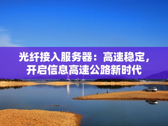 光纤接入服务器：高速稳定，开启信息高速公路新时代