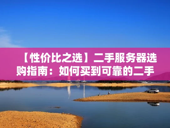 【性价比之选】二手服务器选购指南：如何买到可靠的二手服务器？