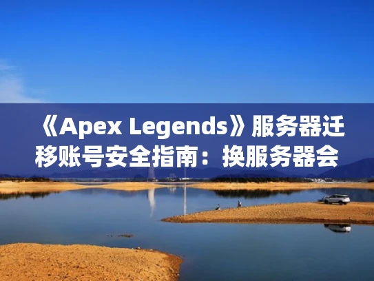 《Apex Legends》服务器迁移账号安全指南：换服务器会被封号吗？