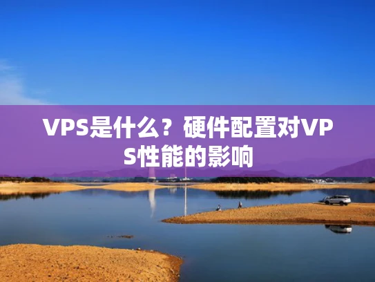 VPS是什么？硬件配置对VPS性能的影响
