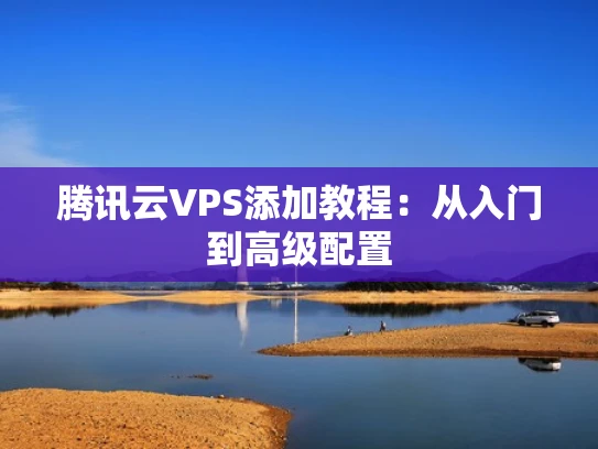 腾讯云VPS添加教程：从入门到高级配置