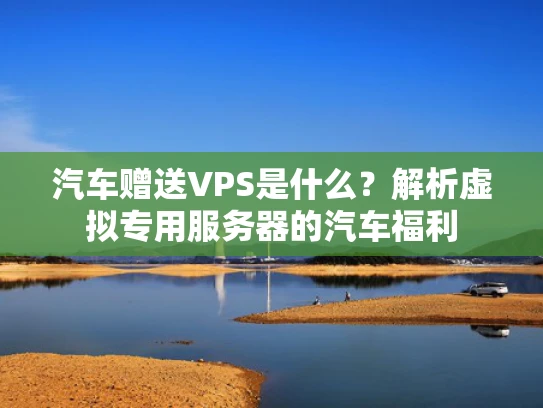 汽车赠送VPS是什么？解析虚拟专用服务器的汽车福利