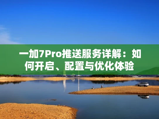 一加7Pro推送服务详解：如何开启、配置与优化体验