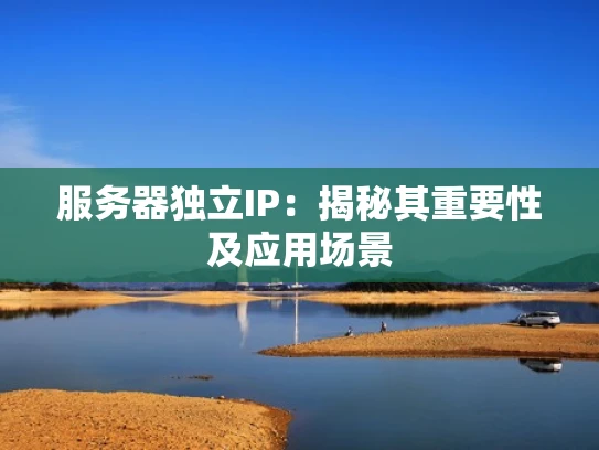 服务器独立IP：揭秘其重要性及应用场景
