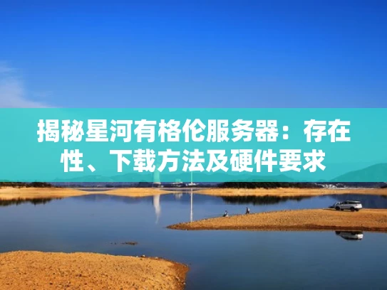 揭秘星河有格伦服务器：存在性、下载方法及硬件要求