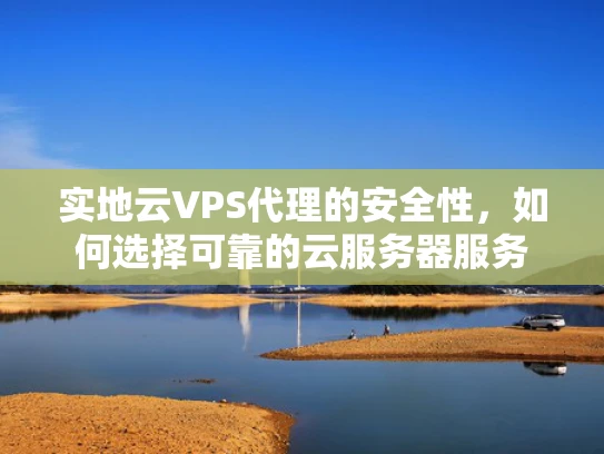 实地云VPS代理的安全性，如何选择可靠的云服务器服务