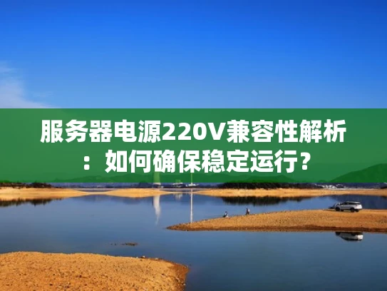 服务器电源220V兼容性解析：如何确保稳定运行？
