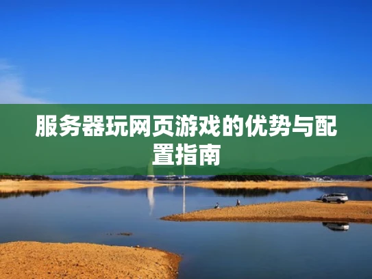 服务器玩网页游戏的优势与配置指南