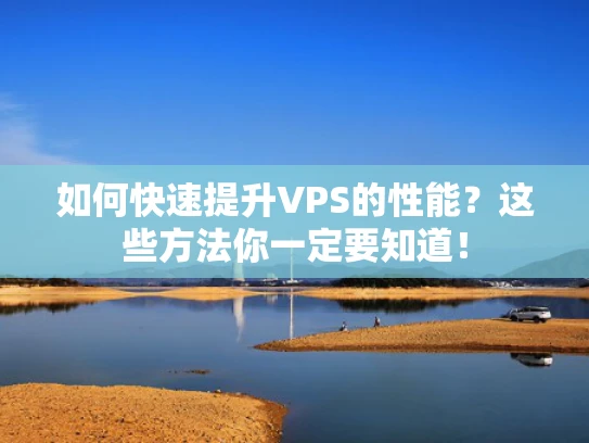 如何快速提升VPS的性能？这些方法你一定要知道！